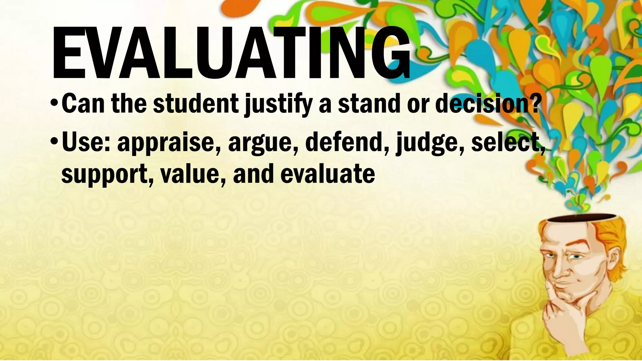 EVALUATING•Can the student justify a stand or decision?
•Use: appraise, argue, defend, judge, select,
support, value, and evaluate
 