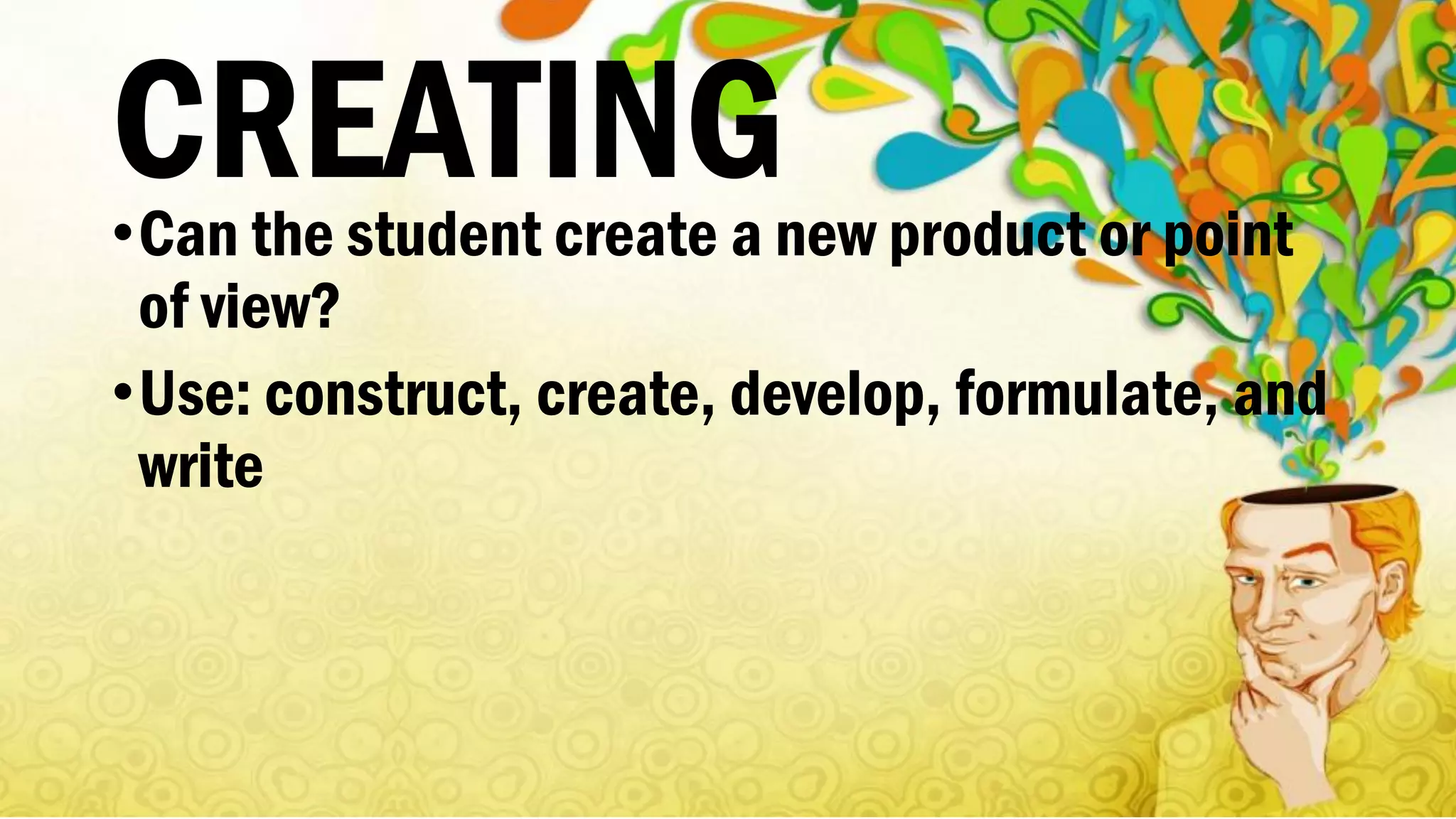CREATING•Can the student create a new product or point
of view?
•Use: construct, create, develop, formulate, and
write
 