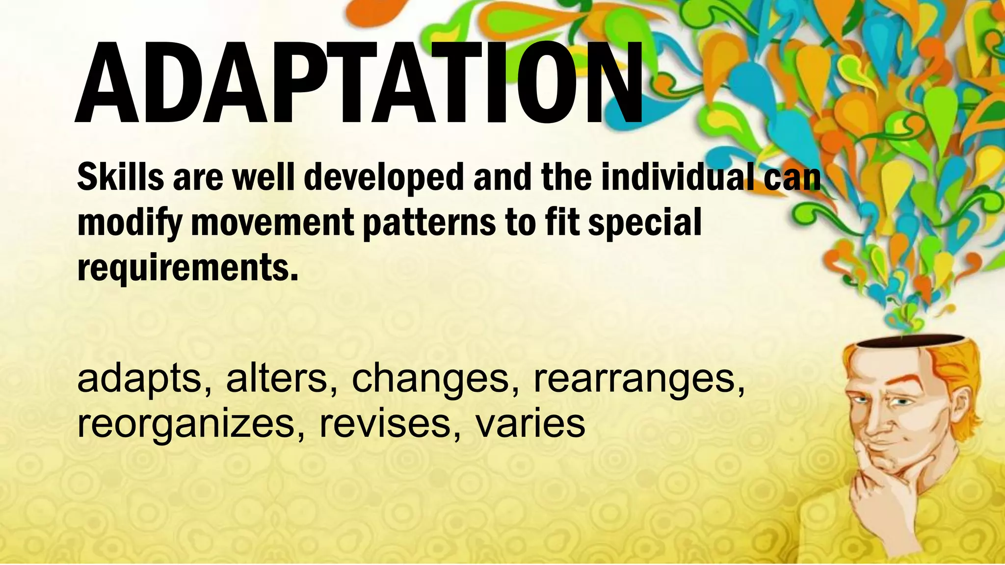 ADAPTATION
Skills are well developed and the individual can
modify movement patterns to fit special
requirements.
adapts, alters, changes, rearranges,
reorganizes, revises, varies
 