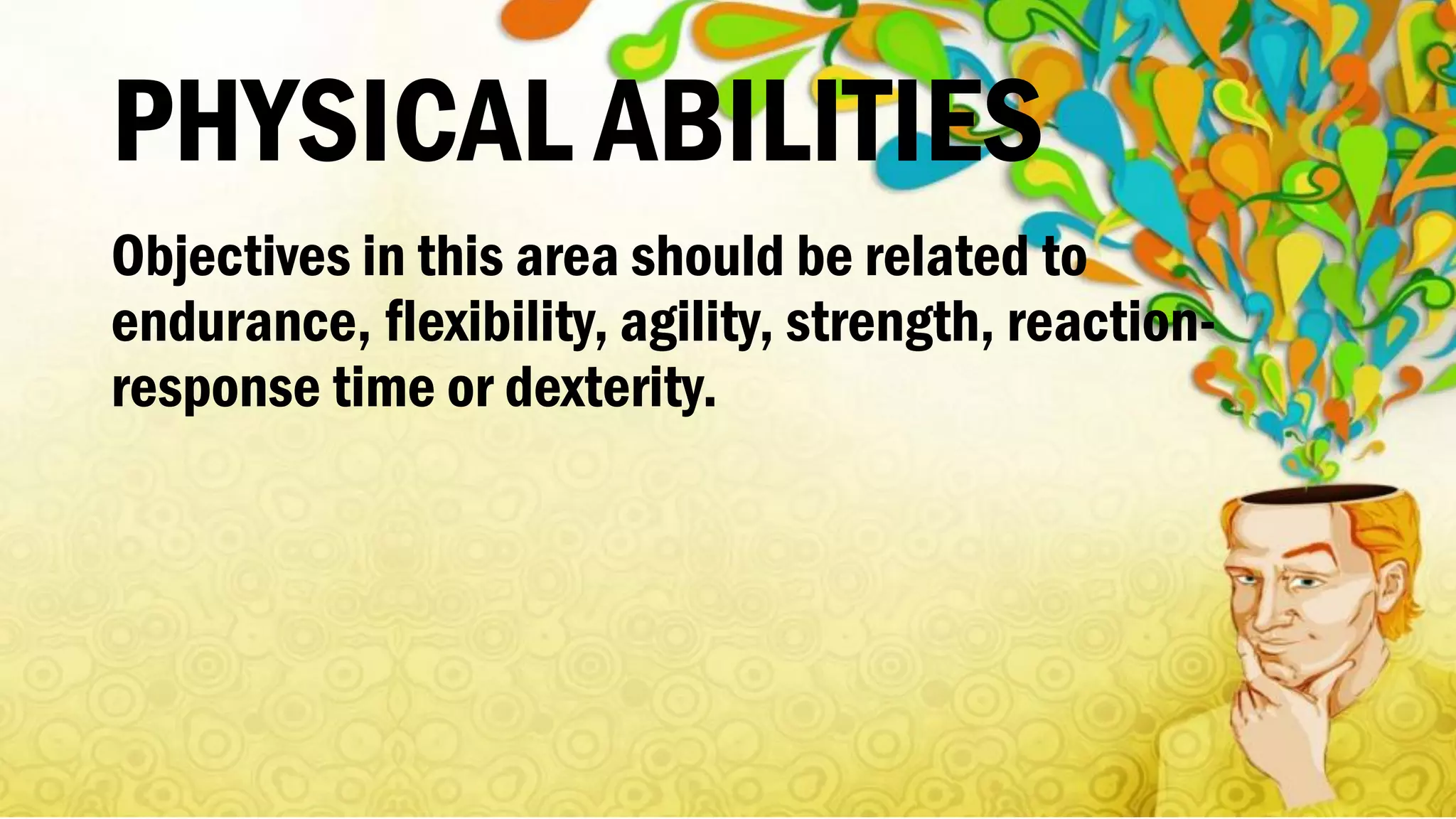 PHYSICAL ABILITIES
Objectives in this area should be related to
endurance, flexibility, agility, strength, reaction-
response time or dexterity.
 