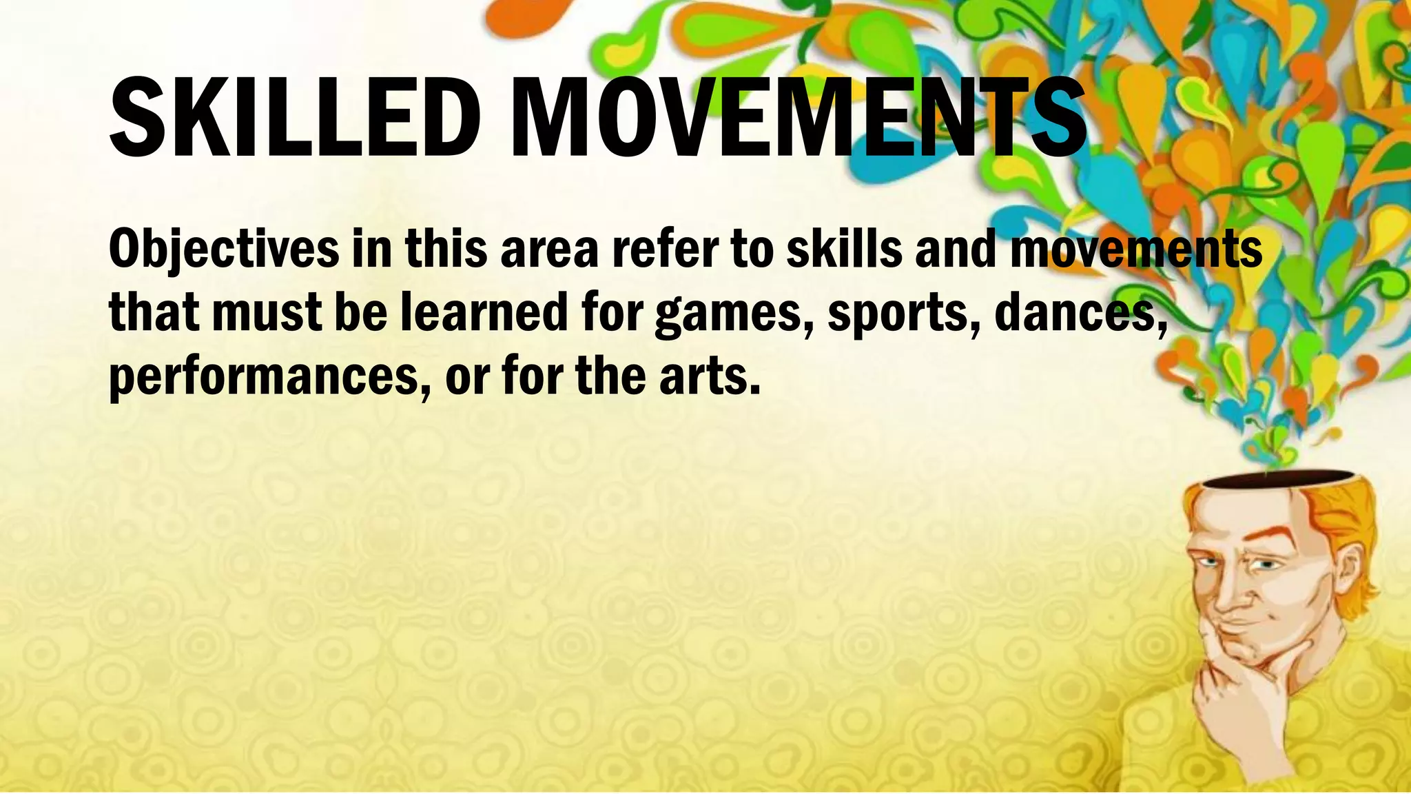 SKILLED MOVEMENTS
Objectives in this area refer to skills and movements
that must be learned for games, sports, dances,
performances, or for the arts.
 