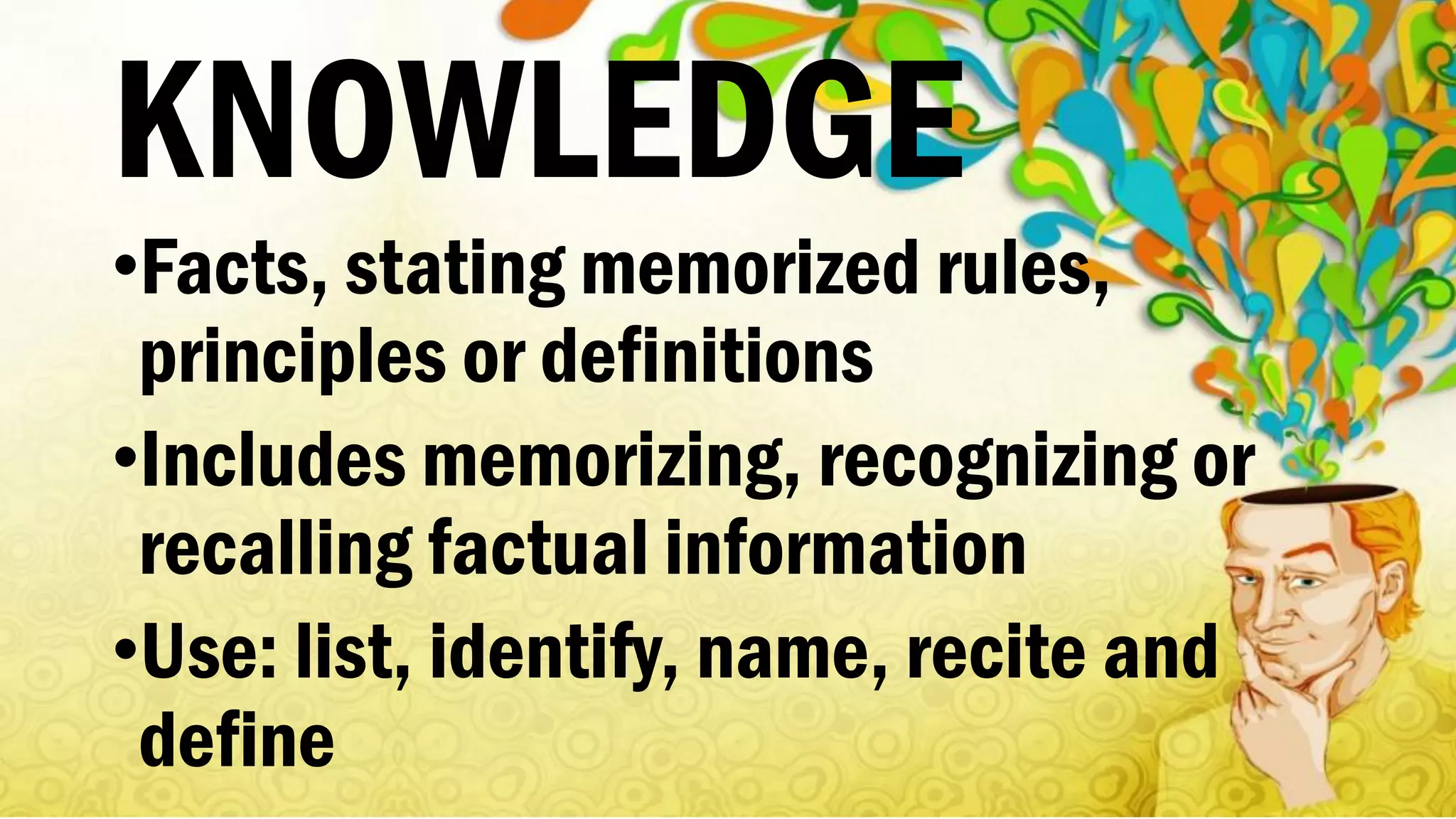 KNOWLEDGE
•Facts, stating memorized rules,
principles or definitions
•Includes memorizing, recognizing or
recalling factual information
•Use: list, identify, name, recite and
define
 