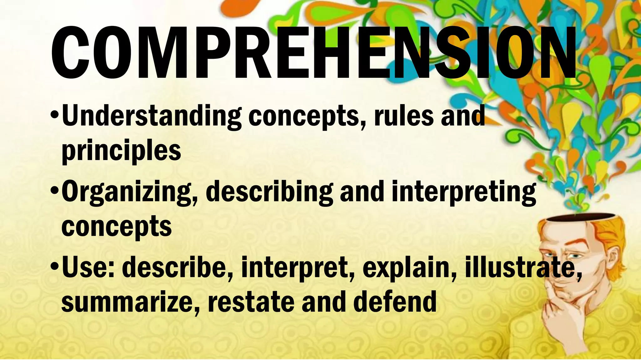 COMPREHENSION
•Understanding concepts, rules and
principles
•Organizing, describing and interpreting
concepts
•Use: describe, interpret, explain, illustrate,
summarize, restate and defend
 