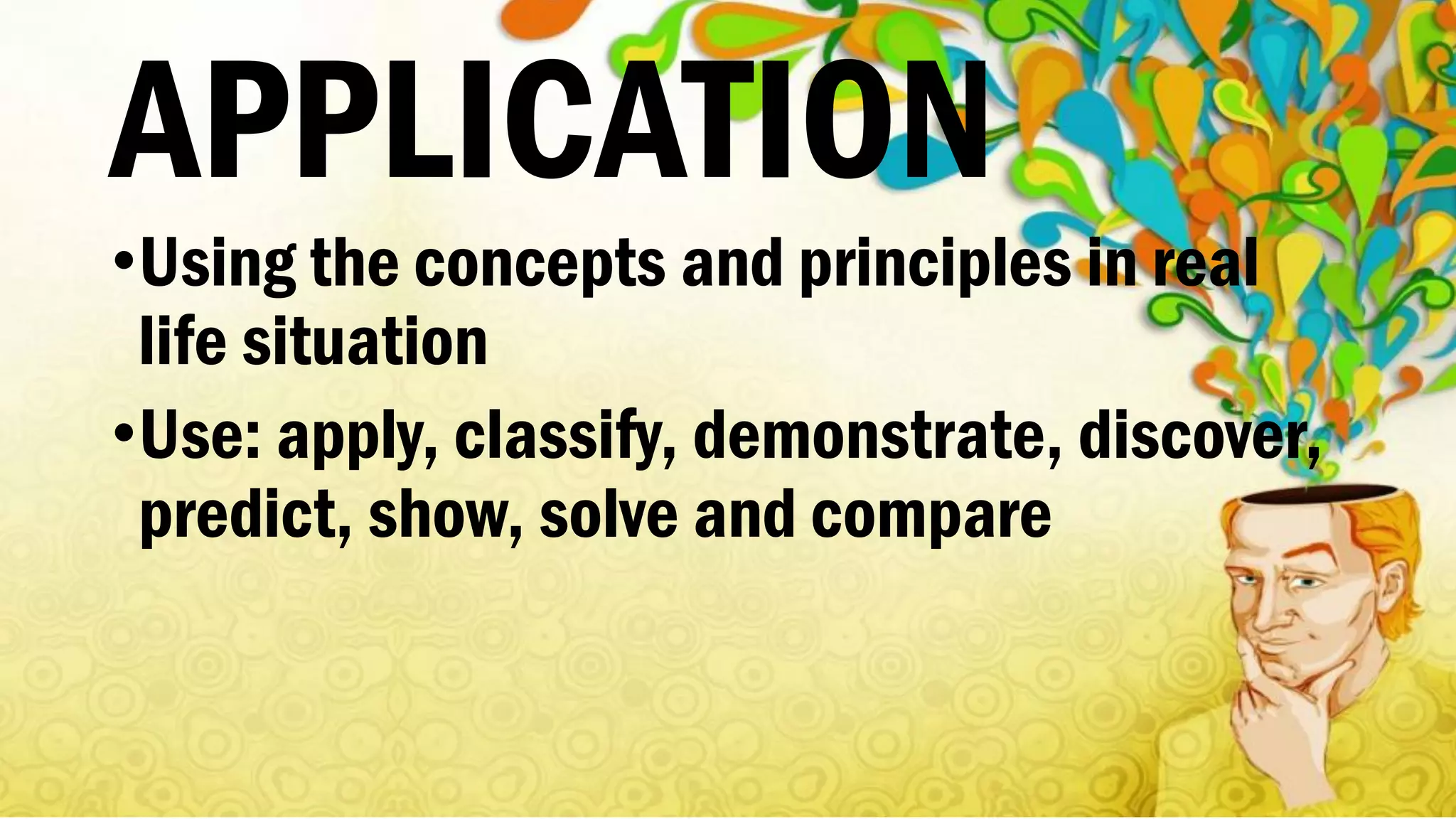APPLICATION
•Using the concepts and principles in real
life situation
•Use: apply, classify, demonstrate, discover,
predict, show, solve and compare
 