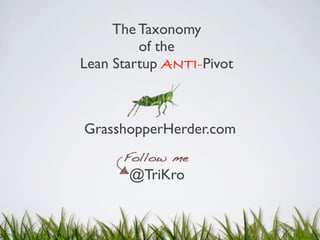 The Taxonomy
         of the
Lean Startup ANTI-Pivot



GrasshopperHerder.com


       @TriKro
 