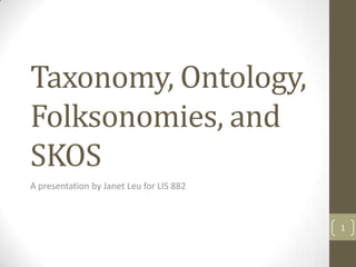 Taxonomy, Ontology,
Folksonomies, and
SKOS
A presentation by Janet Leu for LIS 882



                                          1
 