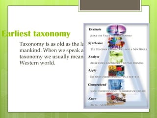 Earliest taxonomy
    Taxonomy is as old as the language skill of
    mankind. When we speak about ancient
    taxonomy we usually mean the history in the
    Western world.
 