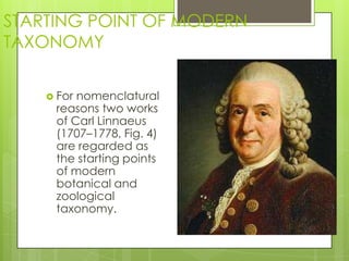 STARTING POINT OF MODERN
TAXONOMY

     Fornomenclatural
     reasons two works
     of Carl Linnaeus
     (1707–1778, Fig. 4)
     are regarded as
     the starting points
     of modern
     botanical and
     zoological
     taxonomy.
 