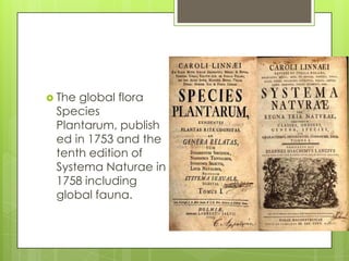  Theglobal flora
 Species
 Plantarum, publish
 ed in 1753 and the
 tenth edition of
 Systema Naturae in
 1758 including
 global fauna.
 
