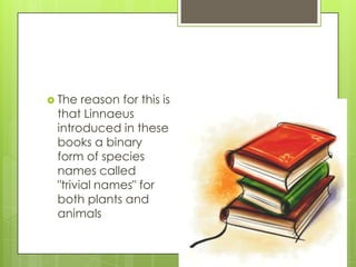 The  reason for this is
 that Linnaeus
 introduced in these
 books a binary
 form of species
 names called
 "trivial names" for
 both plants and
 animals
 