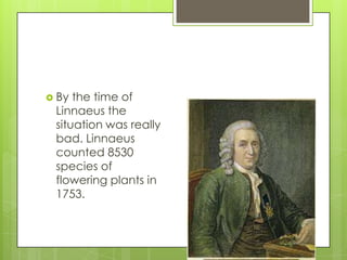  By the time of
 Linnaeus the
 situation was really
 bad. Linnaeus
 counted 8530
 species of
 flowering plants in
 1753.
 