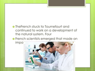  TheFrench  stuck to Tournefourt and
  continued to work on a development of
  the natural system. Four
 French scientists emerged that made an
  impact on future biological sciences.
 
