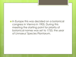  In Europe this was decided on a botanical
  congress in Vienna in 1905. During this
  meeting the starting point for priority of
  botanical names was set to 1753, the year
  of Linnaeus' Species Plantarum.
 