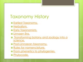 Taxonomy History
 EarliestTaxonomy.
 Herbalism.
 Early Taxonomists.
 Linnaen Era.
 Transforming botany and zoology into a
  science.
 Post-Linnaean taxonomy.
 Rules for nomenclature.
 From phenetics to phylogenies.
 Phylocode.
 