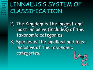 LINNAEUS’S SYSTEM OF CLASSIFICATION 2. The Kingdom is the largest and most inclusive (includes) of the taxonomic categories.  3. Species is the smallest and least inclusive of the taxonomic categories.  