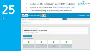 qSKOS
▸ qSKOS is a tool for finding quality issues in SKOS vocabularies
▸ Available as free online service at http://qskos.poolparty.biz/
▸ SKOS taxonomy being analyzed with regards to 24 issues
25
 