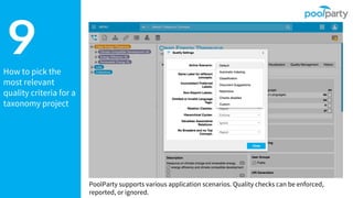 How to pick the
most relevant
quality criteria for a
taxonomy project
9
PoolParty supports various application scenarios. Quality checks can be enforced,
reported, or ignored.
 