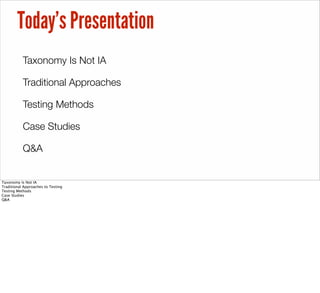 Today’s Presentation
Taxonomy Is Not IA
Traditional Approaches
Testing Methods
Case Studies
Q&A
Taxonomy Is Not IA
Traditional Approaches to Testing
Testing Methods
Case Studies
Q&A
 