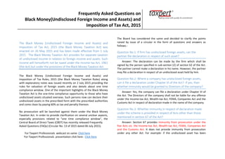 Frequently Asked Questions on
Black Money(Undisclosed Foreign Income and Assets) and
Imposition of Tax Act, 2015
The Black Money (Undisclosed Foreign Income and Assets) and
Imposition of Tax Act, 2015 (the Black Money Taxation Act) was
enacted on 26 May 2015 and has been made effective from 1 July
2015. The Black Money Taxation Act provides for separate taxation
of undisclosed income in relation to foreign income and assets. Such
income will henceforth not be taxed under the Income tax Act, 1961
(the Act) but under the provisions of the Black Money Taxation Act.
The Black Money (Undisclosed Foreign Income and Assets) and
Imposition of Tax Rules, 2015 (the Black Money Taxation Rules) along
with explanatory notes was issued recently on 2 July 2015 providing the
rules for valuation of foreign assets and also details about one time
compliance window. One of the important highlights of the Black Money
Taxation Act is the one-time compliance opportunity to those who have
undisclosed assets situated overseas. Such persons now can declare their
undisclosed assets in the prescribed form with the prescribed authorities
and come clean by paying 60% as tax and penalty thereon.
No prosecution will be launched against them under the Black Money
Taxation Act. In order to provide clarification on several unclear aspects,
especially provisions related to “one time compliance window”, the
Central Board of Direct Taxes (CBDT) has recently released Frequently
Asked Questions (FAQs) (Circular No. 13 of 2015 dated 06 July 2015).
For Taxpert Professionals webcast on same: Click here
For Taxpert Professionals presentation click here : Click here
The Board has considered the same and decided to clarify the points
raised by issue of a circular in the form of questions and answers as
follows.-
Question No.1: If firm has undisclosed foreign assets, can the
partner file declaration in respect of such asset?
Answer: The declaration can be made by the firm which shall be
signed by the person specified in sub-section (2) of section 62 of the Act.
The partner cannot make a declaration in his name. However, the partner
may file a declaration in respect of an undisclosed asset held by him.
Question No.2: Where a company has undisclosed foreign assets,
can it file a declaration under Chapter VI of the Act? If yes, then
whether immunity would be granted to Directors of the company?
Answer: Yes, the company can file a declaration under Chapter VI of
the Act. The Directors of the company shall not be liable for any offence
under the Income-tax Act, Wealth-tax Act, FEMA, Companies Act and the
Customs Act in respect of declaration made in the name of the company.
Question No.3: Whether immunity in respect of declaration made
under the scheme is provided in respect of Acts other than those
mentioned in section 67 of the Act?
Answer: Section 67 provides immunity from prosecution under the
five Acts viz. the Income-tax Act, Wealth-tax Act, FEMA, Companies Act
and the Customs Act. It does not provide immunity from prosecution
under any other Act. For example- if the undisclosed asset has been
Frequently Asked Questions on
Black Money(Undisclosed Foreign Income and Assets) and
Imposition of Tax Act, 2015
The Black Money (Undisclosed Foreign Income and Assets) and
Imposition of Tax Act, 2015 (the Black Money Taxation Act) was
enacted on 26 May 2015 and has been made effective from 1 July
2015. The Black Money Taxation Act provides for separate taxation
of undisclosed income in relation to foreign income and assets. Such
income will henceforth not be taxed under the Income tax Act, 1961
(the Act) but under the provisions of the Black Money Taxation Act.
The Black Money (Undisclosed Foreign Income and Assets) and
Imposition of Tax Rules, 2015 (the Black Money Taxation Rules) along
with explanatory notes was issued recently on 2 July 2015 providing the
rules for valuation of foreign assets and also details about one time
compliance window. One of the important highlights of the Black Money
Taxation Act is the one-time compliance opportunity to those who have
undisclosed assets situated overseas. Such persons now can declare their
undisclosed assets in the prescribed form with the prescribed authorities
and come clean by paying 60% as tax and penalty thereon.
No prosecution will be launched against them under the Black Money
Taxation Act. In order to provide clarification on several unclear aspects,
especially provisions related to “one time compliance window”, the
Central Board of Direct Taxes (CBDT) has recently released Frequently
Asked Questions (FAQs) (Circular No. 13 of 2015 dated 06 July 2015).
For Taxpert Professionals webcast on same: Click here
For Taxpert Professionals presentation click here : Click here
The Board has considered the same and decided to clarify the points
raised by issue of a circular in the form of questions and answers as
follows.-
Question No.1: If firm has undisclosed foreign assets, can the
partner file declaration in respect of such asset?
Answer: The declaration can be made by the firm which shall be
signed by the person specified in sub-section (2) of section 62 of the Act.
The partner cannot make a declaration in his name. However, the partner
may file a declaration in respect of an undisclosed asset held by him.
Question No.2: Where a company has undisclosed foreign assets,
can it file a declaration under Chapter VI of the Act? If yes, then
whether immunity would be granted to Directors of the company?
Answer: Yes, the company can file a declaration under Chapter VI of
the Act. The Directors of the company shall not be liable for any offence
under the Income-tax Act, Wealth-tax Act, FEMA, Companies Act and the
Customs Act in respect of declaration made in the name of the company.
Question No.3: Whether immunity in respect of declaration made
under the scheme is provided in respect of Acts other than those
mentioned in section 67 of the Act?
Answer: Section 67 provides immunity from prosecution under the
five Acts viz. the Income-tax Act, Wealth-tax Act, FEMA, Companies Act
and the Customs Act. It does not provide immunity from prosecution
under any other Act. For example- if the undisclosed asset has been
Frequently Asked Questions on
Black Money(Undisclosed Foreign Income and Assets) and
Imposition of Tax Act, 2015
The Black Money (Undisclosed Foreign Income and Assets) and
Imposition of Tax Act, 2015 (the Black Money Taxation Act) was
enacted on 26 May 2015 and has been made effective from 1 July
2015. The Black Money Taxation Act provides for separate taxation
of undisclosed income in relation to foreign income and assets. Such
income will henceforth not be taxed under the Income tax Act, 1961
(the Act) but under the provisions of the Black Money Taxation Act.
The Black Money (Undisclosed Foreign Income and Assets) and
Imposition of Tax Rules, 2015 (the Black Money Taxation Rules) along
with explanatory notes was issued recently on 2 July 2015 providing the
rules for valuation of foreign assets and also details about one time
compliance window. One of the important highlights of the Black Money
Taxation Act is the one-time compliance opportunity to those who have
undisclosed assets situated overseas. Such persons now can declare their
undisclosed assets in the prescribed form with the prescribed authorities
and come clean by paying 60% as tax and penalty thereon.
No prosecution will be launched against them under the Black Money
Taxation Act. In order to provide clarification on several unclear aspects,
especially provisions related to “one time compliance window”, the
Central Board of Direct Taxes (CBDT) has recently released Frequently
Asked Questions (FAQs) (Circular No. 13 of 2015 dated 06 July 2015).
For Taxpert Professionals webcast on same: Click here
For Taxpert Professionals presentation click here : Click here
The Board has considered the same and decided to clarify the points
raised by issue of a circular in the form of questions and answers as
follows.-
Question No.1: If firm has undisclosed foreign assets, can the
partner file declaration in respect of such asset?
Answer: The declaration can be made by the firm which shall be
signed by the person specified in sub-section (2) of section 62 of the Act.
The partner cannot make a declaration in his name. However, the partner
may file a declaration in respect of an undisclosed asset held by him.
Question No.2: Where a company has undisclosed foreign assets,
can it file a declaration under Chapter VI of the Act? If yes, then
whether immunity would be granted to Directors of the company?
Answer: Yes, the company can file a declaration under Chapter VI of
the Act. The Directors of the company shall not be liable for any offence
under the Income-tax Act, Wealth-tax Act, FEMA, Companies Act and the
Customs Act in respect of declaration made in the name of the company.
Question No.3: Whether immunity in respect of declaration made
under the scheme is provided in respect of Acts other than those
mentioned in section 67 of the Act?
Answer: Section 67 provides immunity from prosecution under the
five Acts viz. the Income-tax Act, Wealth-tax Act, FEMA, Companies Act
and the Customs Act. It does not provide immunity from prosecution
under any other Act. For example- if the undisclosed asset has been
 