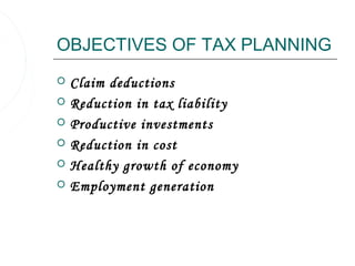 OBJECTIVES OF TAX PLANNING
   Claim deductions
   Reduction in tax liability
   Productive investments
   Reduction in cost
   Healthy growth of economy
   Employment generation
 