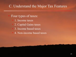 29
C. Understand the Major Tax Features
• Four types of taxes:
• 1. Income taxes
• 2. Capital Gains taxes
• 3. Income based taxes
• 4. Non-income based taxes
 