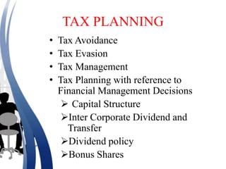 TAX PLANNING
• Tax Avoidance
• Tax Evasion
• Tax Management
• Tax Planning with reference to
Financial Management Decisions
 Capital Structure
Inter Corporate Dividend and
Transfer
Dividend policy
Bonus Shares
 