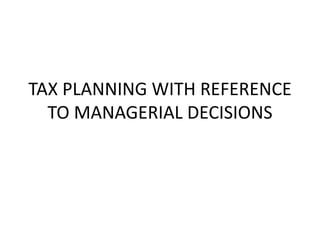 TAX PLANNING WITH REFERENCE
TO MANAGERIAL DECISIONS
 