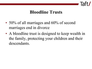 Bloodline Trusts
• 50% of all marriages and 60% of second
marriages end in divorce
• A bloodline trust is designed to keep wealth in
the family, protecting your children and their
descendants.

 