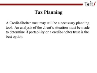 Tax Planning
A Credit-Shelter trust may still be a necessary planning
tool. An analysis of the client’s situation must be made
to determine if portability or a credit-shelter trust is the
best option.

 