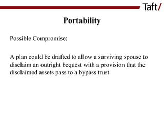 Portability
Possible Compromise:
A plan could be drafted to allow a surviving spouse to
disclaim an outright bequest with a provision that the
disclaimed assets pass to a bypass trust.

 