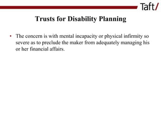 Trusts for Disability Planning
• The concern is with mental incapacity or physical infirmity so
severe as to preclude the maker from adequately managing his
or her financial affairs.

 