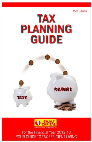 15th Edition


     TAX
  PLANNING
    GUIDE



                      SAVINGS
TAXES




   For the Financial Year 2012-13
YOUR GUIDE TO TAX EFFICIENT LIVING
 