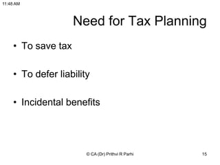Need for Tax Planning
• To save tax
• To defer liability
• Incidental benefits
11:48 AM
© CA (Dr) Prithvi R Parhi 15
 