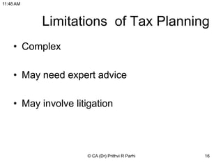 Limitations of Tax Planning
• Complex
• May need expert advice
• May involve litigation
11:48 AM
© CA (Dr) Prithvi R Parhi 16
 