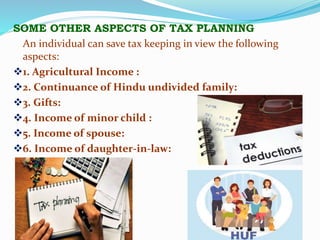 SOME OTHER ASPECTS OF TAX PLANNING
An individual can save tax keeping in view the following
aspects:
1. Agricultural Income :
2. Continuance of Hindu undivided family:
3. Gifts:
4. Income of minor child :
5. Income of spouse:
6. Income of daughter-in-law:
 
