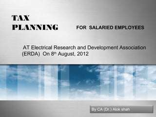 TAX
PLANNING

FOR SALARIED EMPLOYEES

AT Electrical Research and Development Association
(ERDA) On 8th August, 2012

By CA (Dr.) Alok shah

 