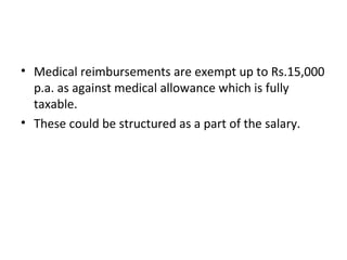 • Medical reimbursements are exempt up to Rs.15,000
p.a. as against medical allowance which is fully
taxable.
• These could be structured as a part of the salary.
 