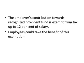 • The employer’s contribution towards
recognized provident fund is exempt from tax
up to 12 per cent of salary.
• Employees could take the benefit of this
exemption.
 