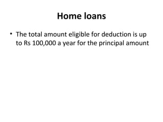 Home loans
• The total amount eligible for deduction is up
to Rs 100,000 a year for the principal amount
 