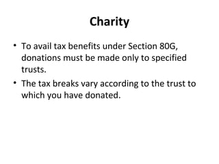 Charity
• To avail tax benefits under Section 80G,
donations must be made only to specified
trusts.
• The tax breaks vary according to the trust to
which you have donated.
 