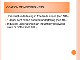 LOCATION OF NEW BUSINESS
 Industrial undertaking in free trade zones (sec 10A)
 100 per cent export oriented undertaking (sec 10B)
 Industrial undertaking in an industrially backward
state or district (sec 80IB)
 