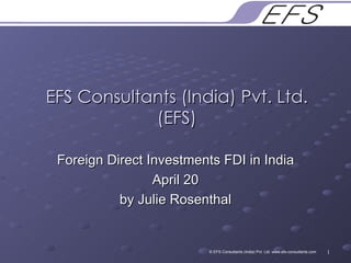 EFS Consultants (India) Pvt. Ltd. (EFS) Foreign Direct Investments FDI in India April 20 by Julie Rosenthal © EFS Consultants (India) Pvt. Ltd. www.efs-consultants.com 