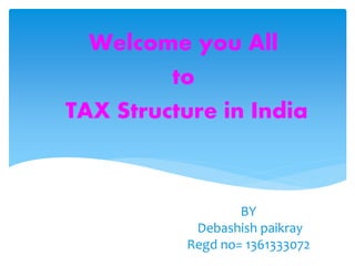Welcome you All 
TAX Structure in India 
BY 
to 
Debashish paikray 
Regd no= 1361333072 
 