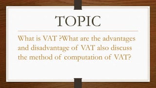 • INTRODUCTION
• ADVANTAGES
• DISADVANTAGES
• FEATURES
• METHOD OF COMPUTATION OF VAT
• DIFFERENCE BETWEEN SALES TAX AND V...