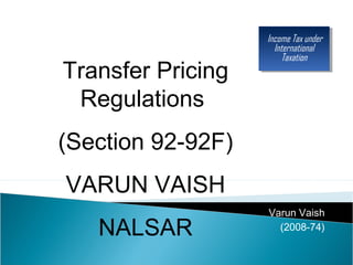 By:
Varun Vaish
(2008-74)
Income Tax under
International
Taxation
Income Tax under
International
Taxation
Transfer Pricing
Regulations
(Section 92-92F)
VARUN VAISH
NALSAR
 