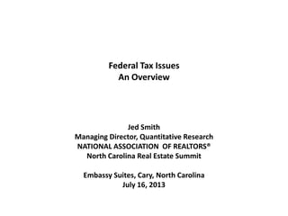 Federal Tax Issues
An Overview
Jed Smith
Managing Director, Quantitative Research
NATIONAL ASSOCIATION OF REALTORS®
North Carolina Real Estate Summit
Embassy Suites, Cary, North Carolina
July 16, 2013
 