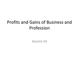 Profits and Gains of Business and
Profession
Session 5A
 