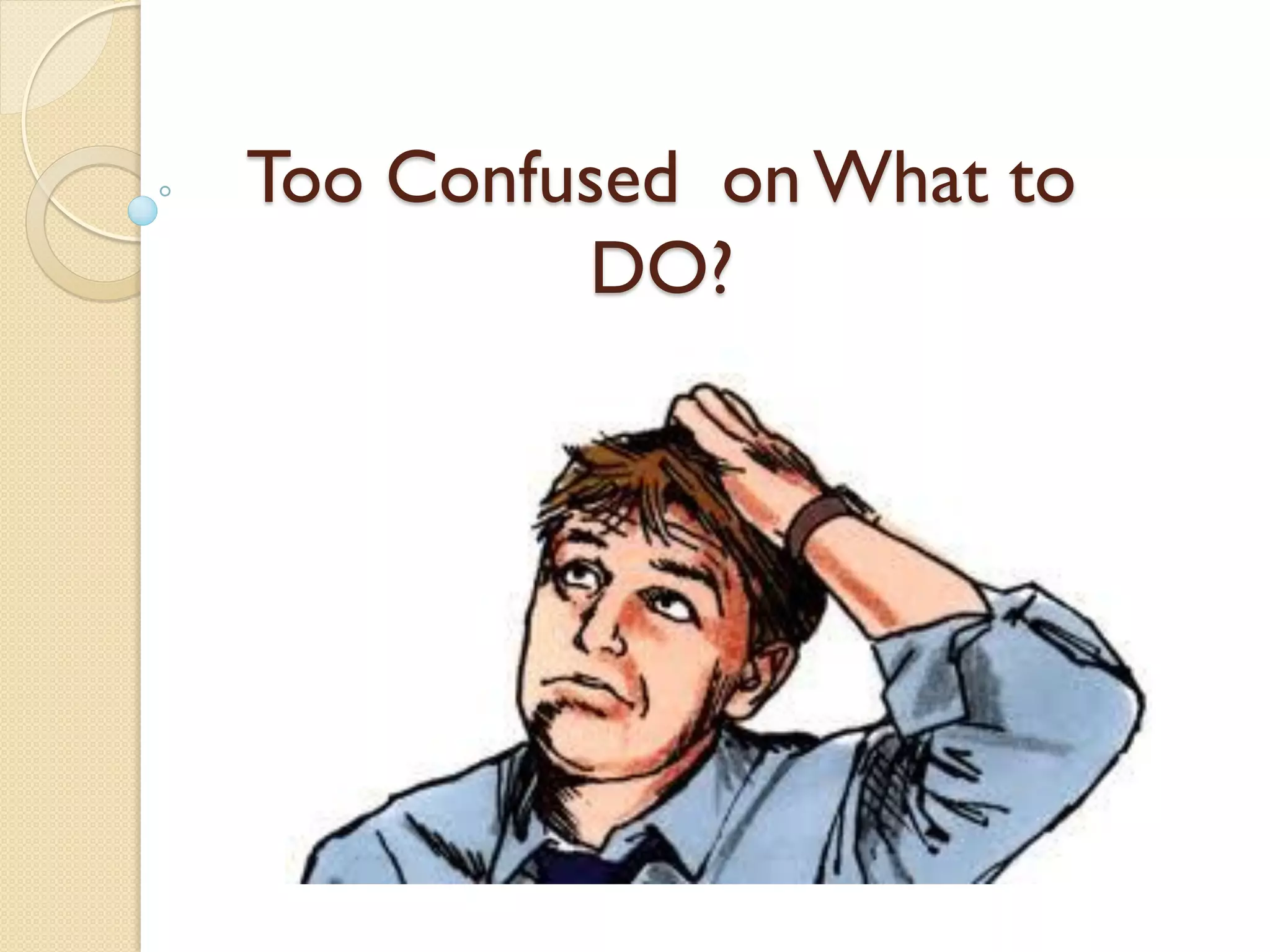 Too Confused on What to
DO?