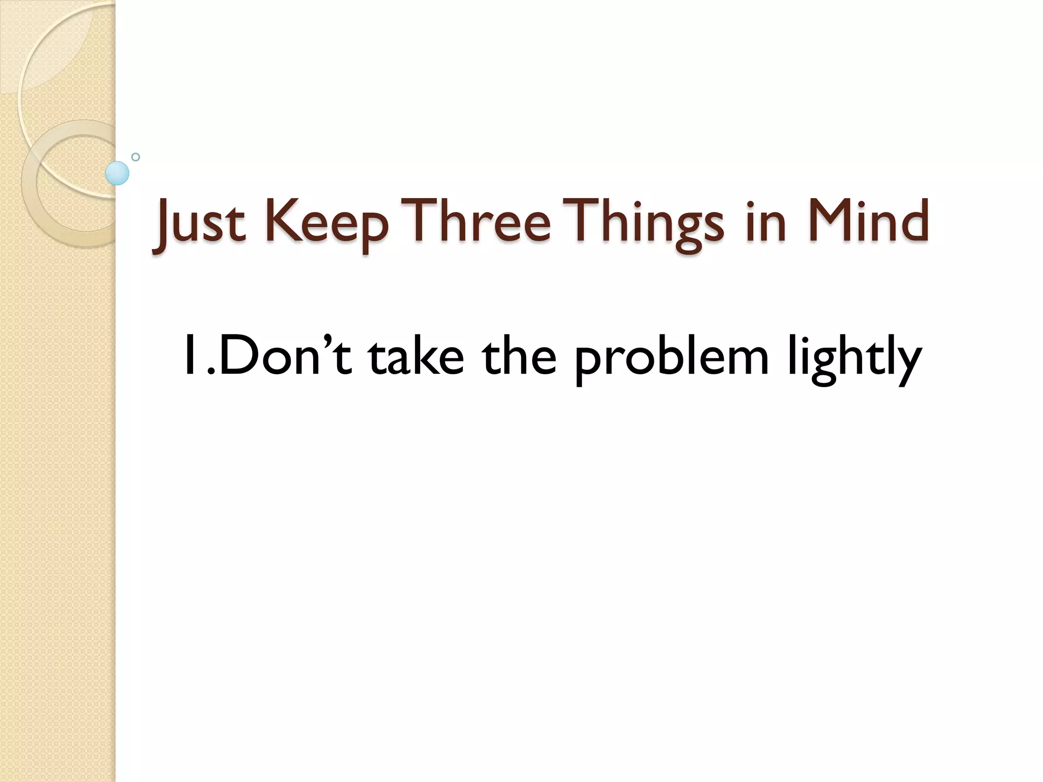 Just Keep Three Things in Mind
1.Don’t take the problem lightly