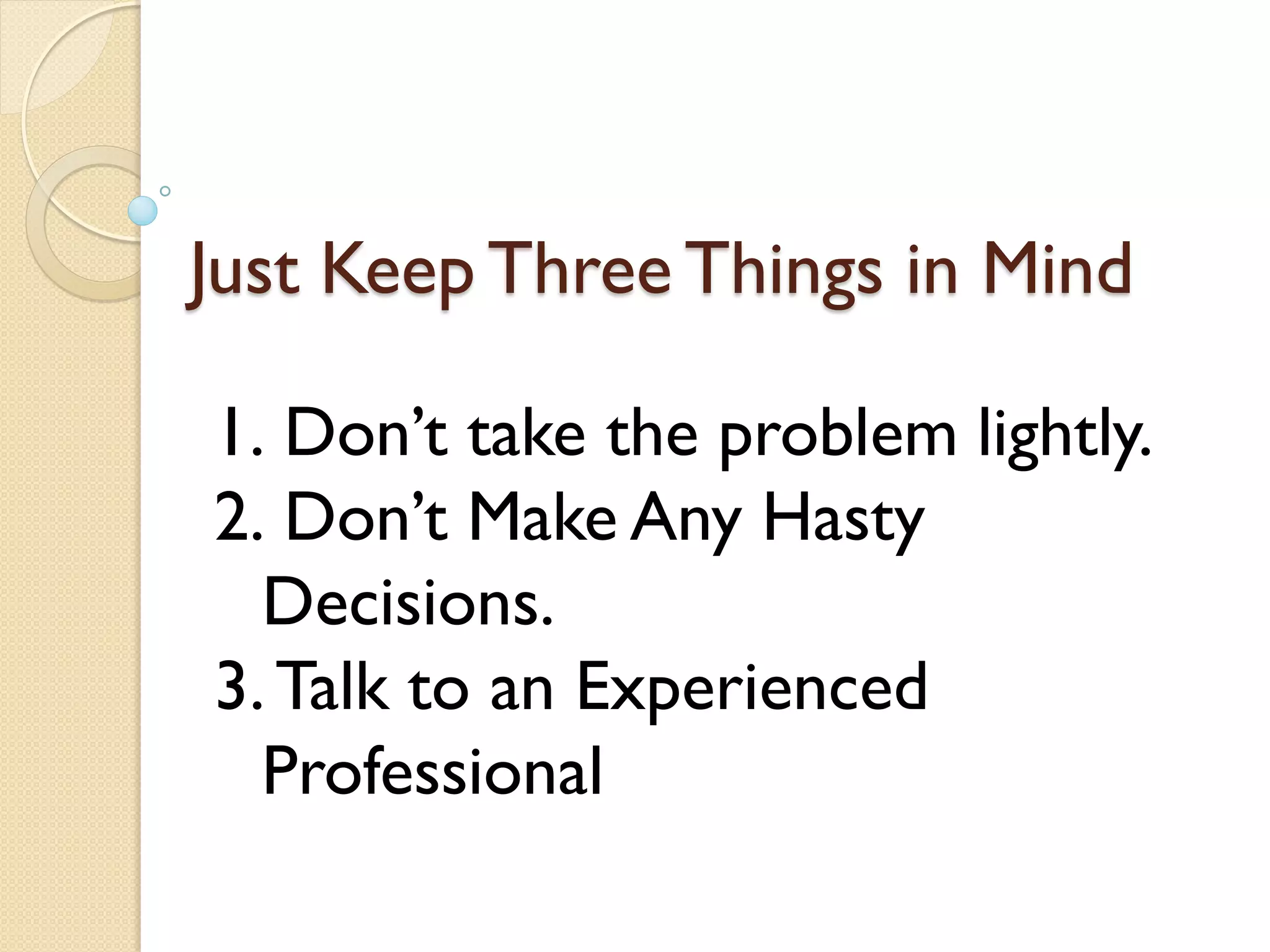 Just Keep Three Things in Mind
1. Don’t take the problem lightly.
2. Don’t Make Any Hasty
Decisions.
3.Talk to an Experienced
Professional